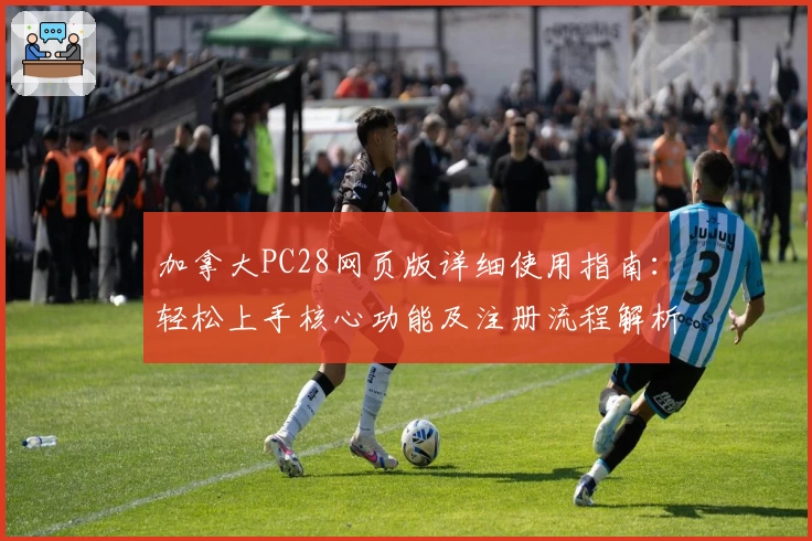 加拿大PC28网页版详细使用指南：轻松上手核心功能及注册流程解析