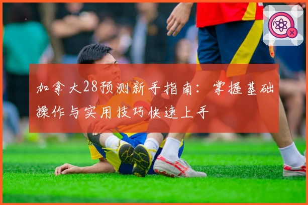 加拿大28预测新手指南：掌握基础操作与实用技巧快速上手