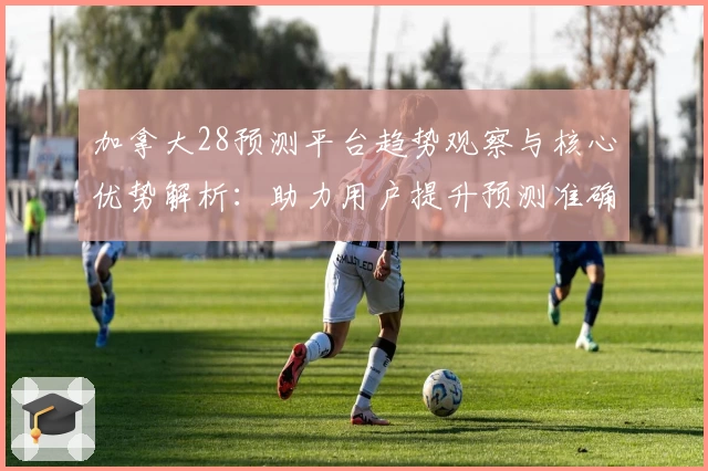 加拿大28预测平台趋势观察与核心优势解析：助力用户提升预测准确率