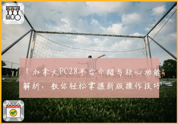 「加拿大PC28平台介绍与核心功能解析，教你轻松掌握新版操作技巧」