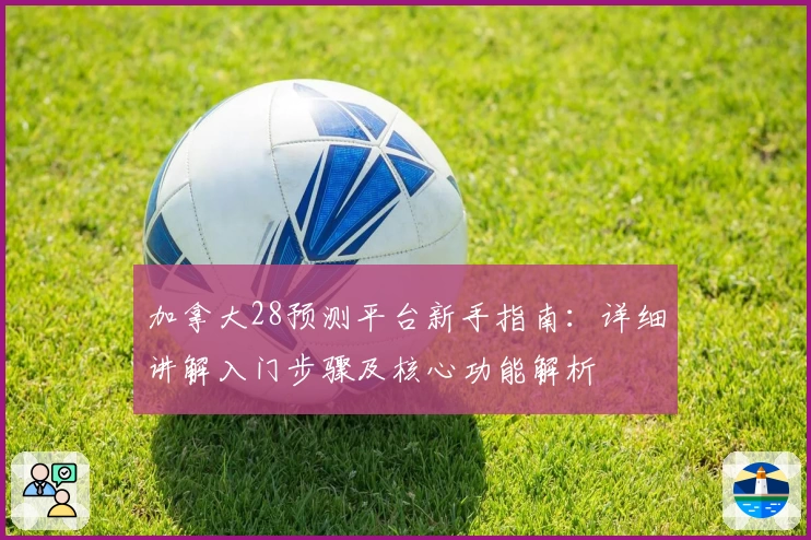 加拿大28预测平台新手指南：详细讲解入门步骤及核心功能解析