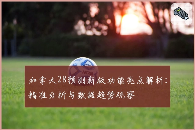 加拿大28预测新版功能亮点解析：精准分析与数据趋势观察