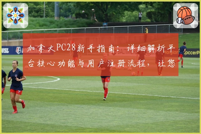 加拿大PC28新手指南：详细解析平台核心功能与用户注册流程，让您快速上手畅享便捷体验