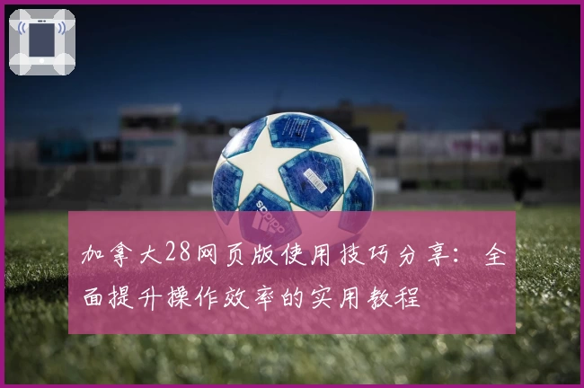 加拿大28网页版使用技巧分享：全面提升操作效率的实用教程