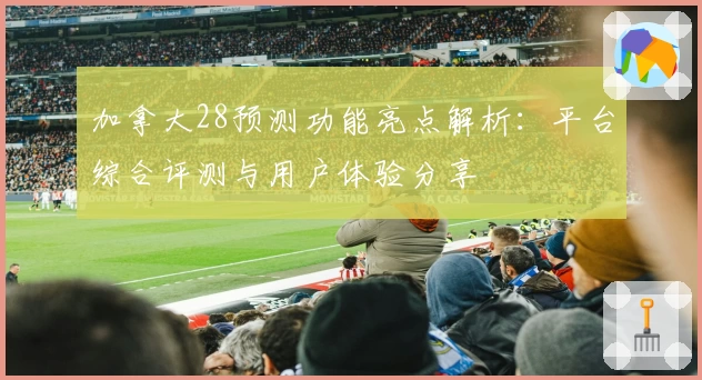 加拿大28预测功能亮点解析：平台综合评测与用户体验分享
