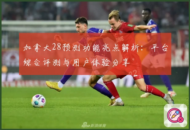 加拿大28预测功能亮点解析:平台综合评测与用户体验分享