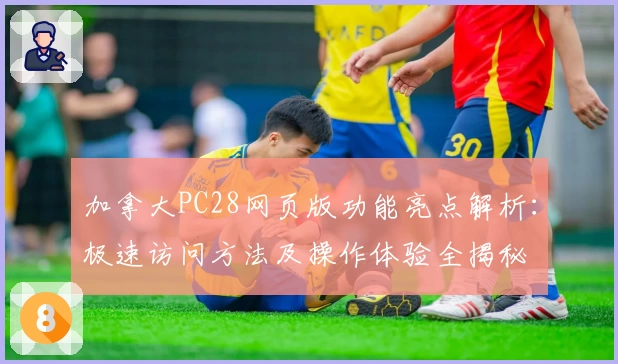 加拿大PC28网页版功能亮点解析:极速访问方法及操作体验全揭秘