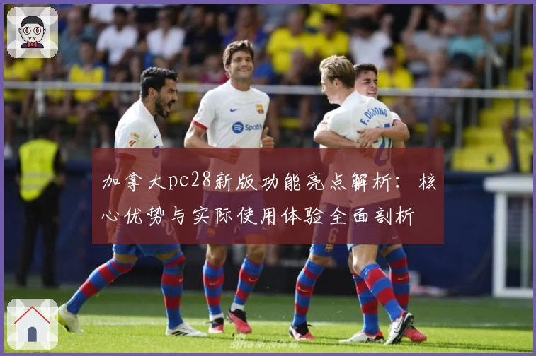 加拿大pc28新版功能亮点解析：核心优势与实际使用体验全面剖析