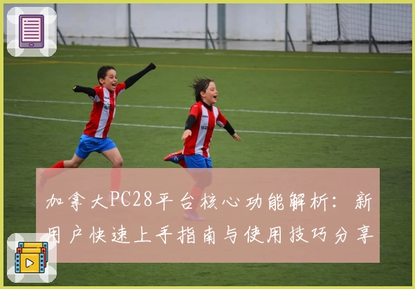 加拿大PC28平台核心功能解析：新用户快速上手指南与使用技巧分享
