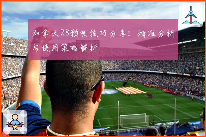 加拿大28预测技巧分享：精准分析与使用策略解析