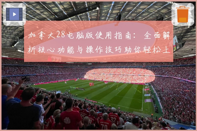 加拿大28电脑版使用指南：全面解析核心功能与操作技巧助你轻松上手