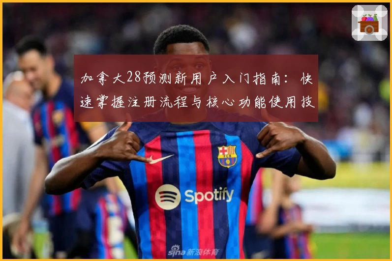 加拿大28预测新用户入门指南:快速掌握注册流程与核心功能使用技巧