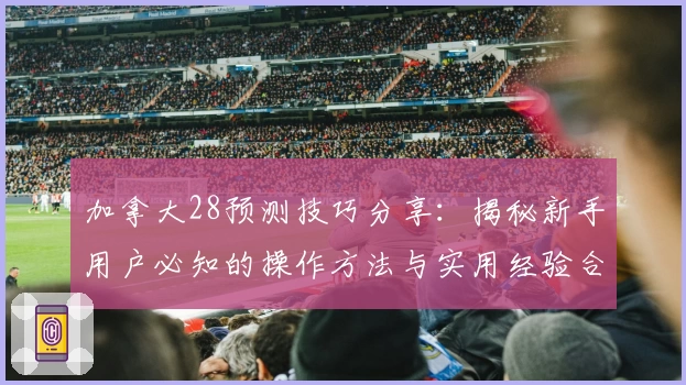 加拿大28预测技巧分享：揭秘新手用户必知的操作方法与实用经验合集