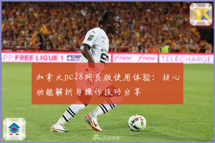 加拿大pc28网页版使用体验：核心功能解析与操作技巧分享