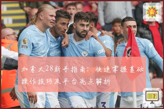 加拿大28新手指南：快速掌握基础操作技巧及平台亮点解析