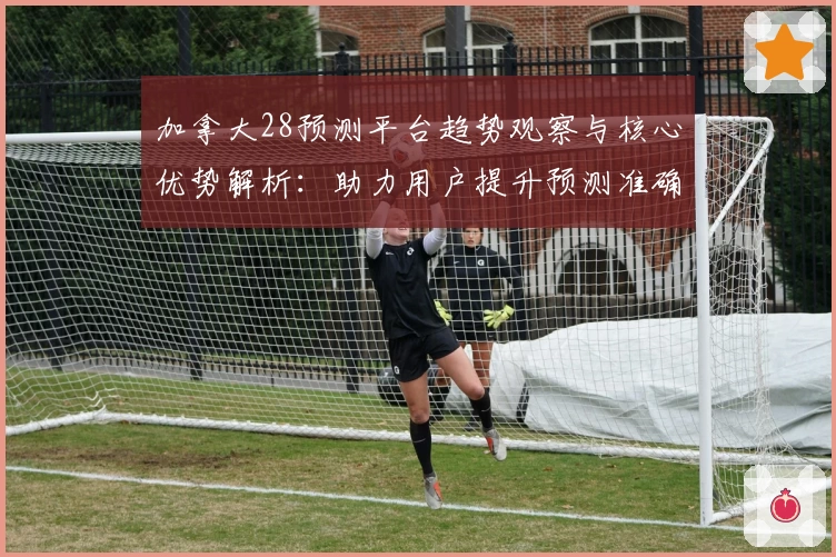 加拿大28预测平台趋势观察与核心优势解析：助力用户提升预测准确率