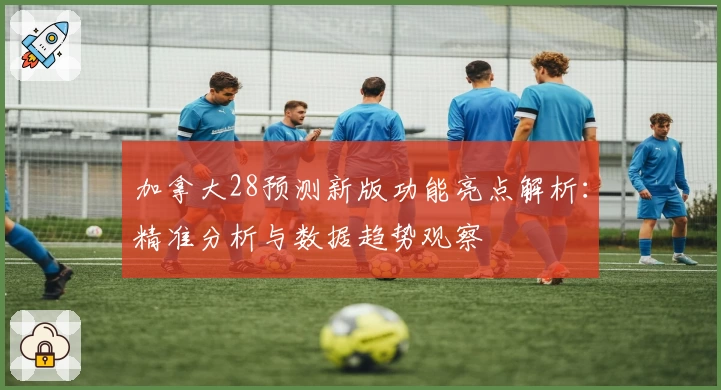 加拿大28预测新版功能亮点解析:精准分析与数据趋势观察
