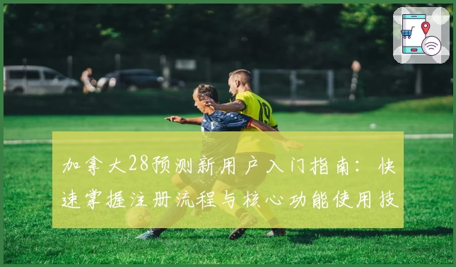 加拿大28预测新用户入门指南：快速掌握注册流程与核心功能使用技巧