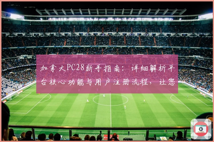 加拿大PC28新手指南：详细解析平台核心功能与用户注册流程，让您快速上手畅享便捷体验