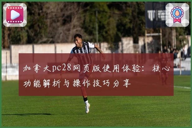 加拿大pc28网页版使用体验：核心功能解析与操作技巧分享