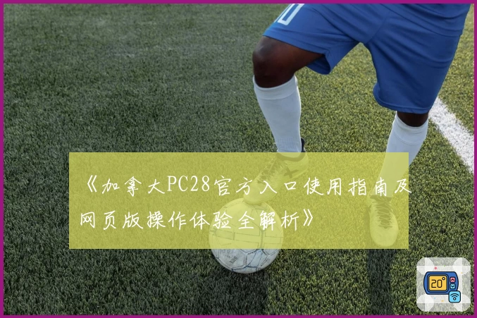 《加拿大PC28官方入口使用指南及网页版操作体验全解析》