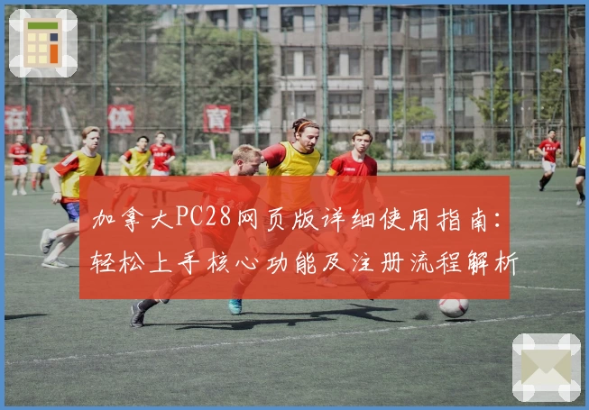 加拿大PC28网页版详细使用指南:轻松上手核心功能及注册流程解析