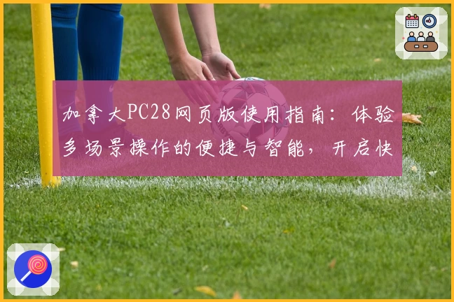 加拿大PC28网页版使用指南:体验多场景操作的便捷与智能,开启快捷畅玩新体验