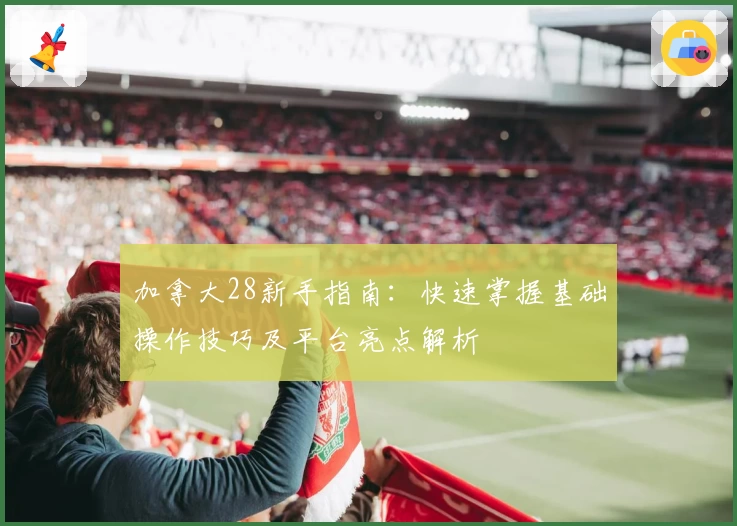 加拿大28新手指南：快速掌握基础操作技巧及平台亮点解析
