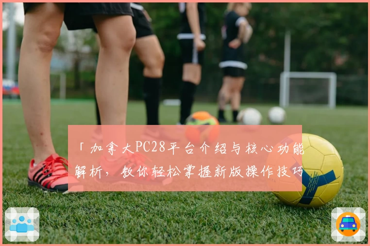 「加拿大PC28平台介绍与核心功能解析，教你轻松掌握新版操作技巧」