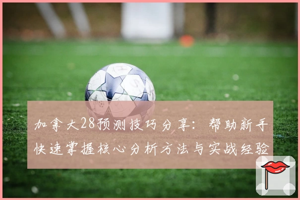加拿大28预测技巧分享：帮助新手快速掌握核心分析方法与实战经验
