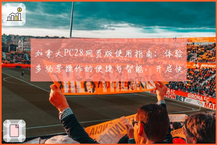 加拿大PC28网页版使用指南：体验多场景操作的便捷与智能，开启快捷畅玩新体验