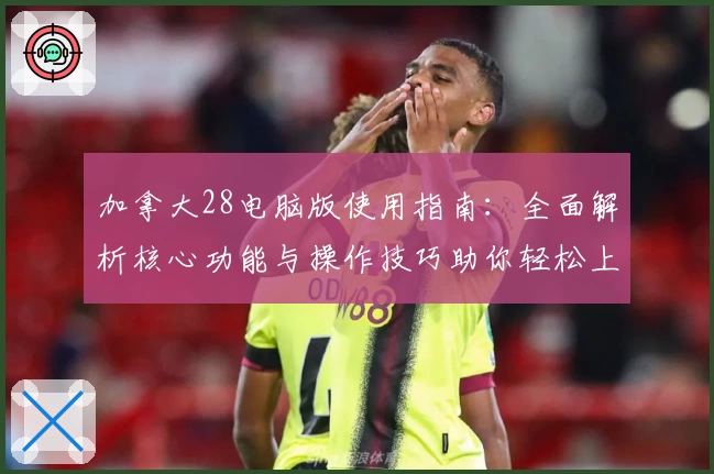 加拿大28电脑版使用指南：全面解析核心功能与操作技巧助你轻松上手